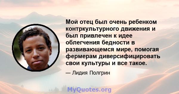 Мой отец был очень ребенком контркультурного движения и был привлечен к идее облегчения бедности в развивающемся мире, помогая фермерам диверсифицировать свои культуры и все такое.