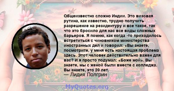 Общеизвестно сложно Индии. Это визовая рутина, как известно, трудно получить разрешение на резидентуру и все такое, так что это бросило для нас все виды сложных барьеров. Я помню, как когда -то приходилось встретиться с 