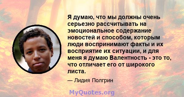 Я думаю, что мы должны очень серьезно рассчитывать на эмоциональное содержание новостей и способом, которым люди воспринимают факты и их восприятие их ситуации, и для меня я думаю Валентность - это то, что отличает его