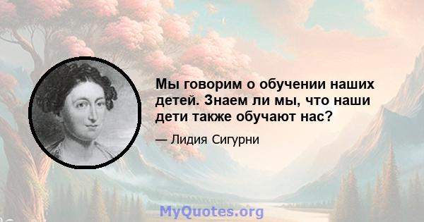 Мы говорим о обучении наших детей. Знаем ли мы, что наши дети также обучают нас?