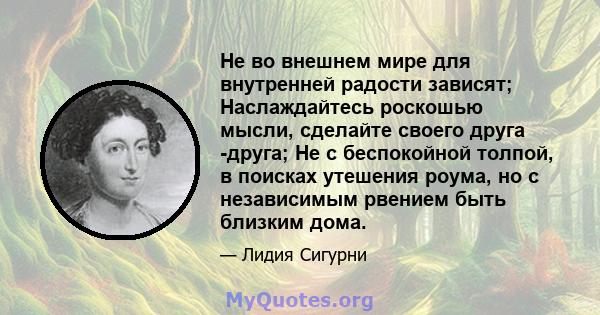 Не во внешнем мире для внутренней радости зависят; Наслаждайтесь роскошью мысли, сделайте своего друга -друга; Не с беспокойной толпой, в поисках утешения роума, но с независимым рвением быть близким дома.