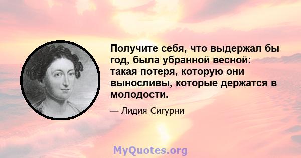 Получите себя, что выдержал бы год, была убранной весной: такая потеря, которую они выносливы, которые держатся в молодости.