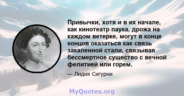 Привычки, хотя и в их начале, как кинотеатр паука, дрожа на каждом ветерке, могут в конце концов оказаться как связь закаленной стали, связывая бессмертное существо с вечной фелитией или горем.