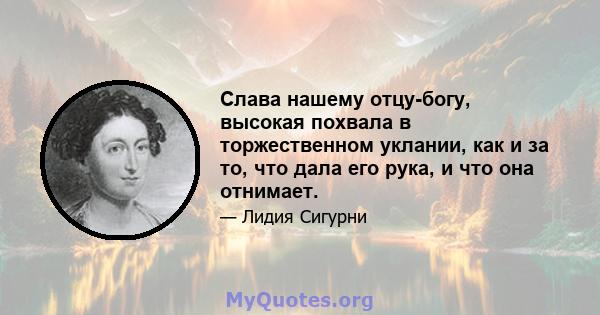 Слава нашему отцу-богу, высокая похвала в торжественном уклании, как и за то, что дала его рука, и что она отнимает.