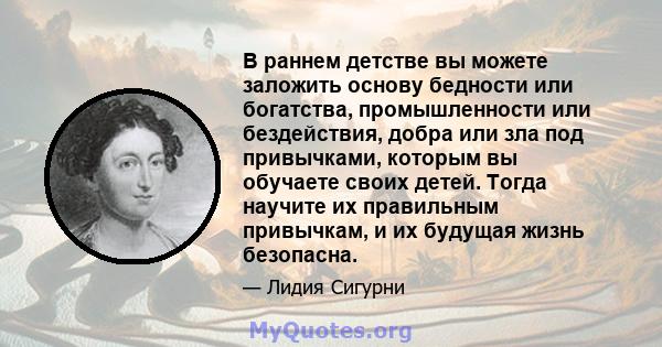 В раннем детстве вы можете заложить основу бедности или богатства, промышленности или бездействия, добра или зла под привычками, которым вы обучаете своих детей. Тогда научите их правильным привычкам, и их будущая жизнь 