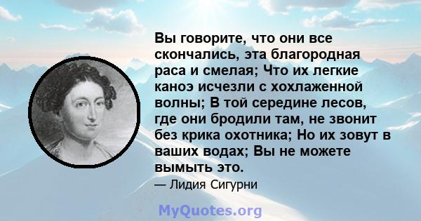 Вы говорите, что они все скончались, эта благородная раса и смелая; Что их легкие каноэ исчезли с хохлаженной волны; В той середине лесов, где они бродили там, не звонит без крика охотника; Но их зовут в ваших водах; Вы 