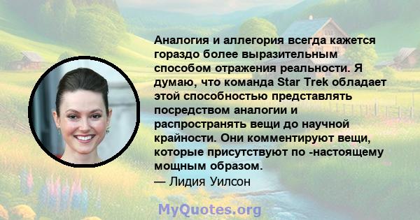 Аналогия и аллегория всегда кажется гораздо более выразительным способом отражения реальности. Я думаю, что команда Star Trek обладает этой способностью представлять посредством аналогии и распространять вещи до научной 