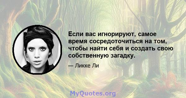 Если вас игнорируют, самое время сосредоточиться на том, чтобы найти себя и создать свою собственную загадку.