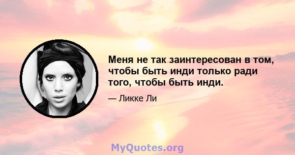 Меня не так заинтересован в том, чтобы быть инди только ради того, чтобы быть инди.