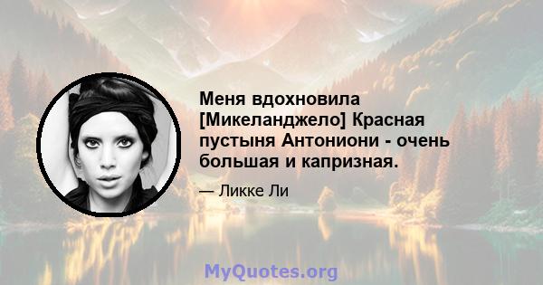 Меня вдохновила [Микеланджело] Красная пустыня Антониони - очень большая и капризная.