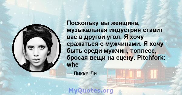 Поскольку вы женщина, музыкальная индустрия ставит вас в другой угол. Я хочу сражаться с мужчинами. Я хочу быть среди мужчин, топлесс, бросая вещи на сцену. Pitchfork: whe