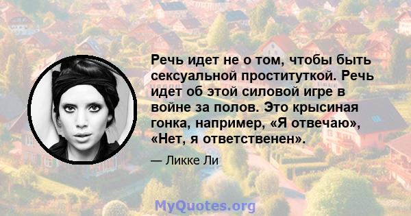 Речь идет не о том, чтобы быть сексуальной проституткой. Речь идет об этой силовой игре в войне за полов. Это крысиная гонка, например, «Я отвечаю», «Нет, я ответственен».