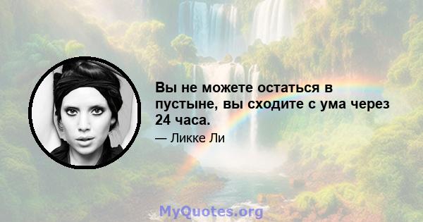 Вы не можете остаться в пустыне, вы сходите с ума через 24 часа.