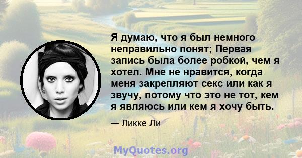 Я думаю, что я был немного неправильно понят; Первая запись была более робкой, чем я хотел. Мне не нравится, когда меня закрепляют секс или как я звучу, потому что это не тот, кем я являюсь или кем я хочу быть.