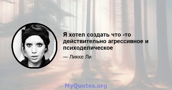 Я хотел создать что -то действительно агрессивное и психоделическое