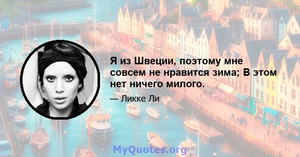 Я из Швеции, поэтому мне совсем не нравится зима; В этом нет ничего милого.