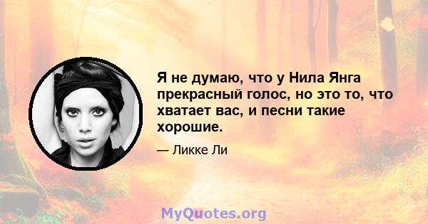 Я не думаю, что у Нила Янга прекрасный голос, но это то, что хватает вас, и песни такие хорошие.