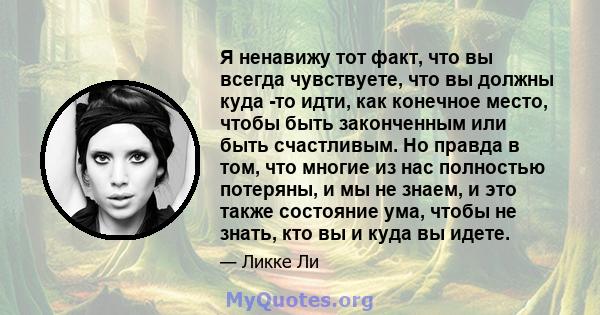 Я ненавижу тот факт, что вы всегда чувствуете, что вы должны куда -то идти, как конечное место, чтобы быть законченным или быть счастливым. Но правда в том, что многие из нас полностью потеряны, и мы не знаем, и это