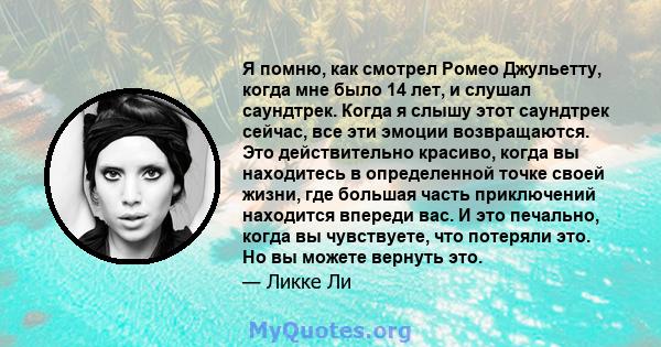 Я помню, как смотрел Ромео Джульетту, когда мне было 14 лет, и слушал саундтрек. Когда я слышу этот саундтрек сейчас, все эти эмоции возвращаются. Это действительно красиво, когда вы находитесь в определенной точке