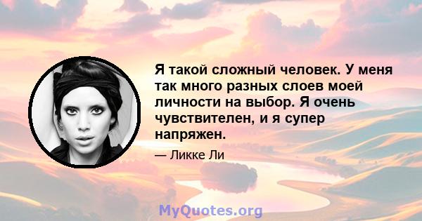 Я такой сложный человек. У меня так много разных слоев моей личности на выбор. Я очень чувствителен, и я супер напряжен.