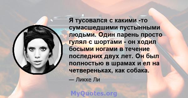 Я тусовался с какими -то сумасшедшими пустынными людьми. Один парень просто гулял с шортами - он ходил босыми ногами в течение последних двух лет. Он был полностью в шрамах и ел на четвереньках, как собака.