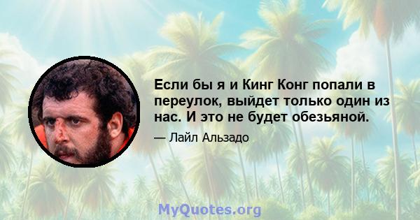 Если бы я и Кинг Конг попали в переулок, выйдет только один из нас. И это не будет обезьяной.