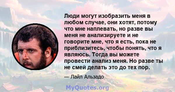 Люди могут изобразить меня в любом случае, они хотят, потому что мне наплевать, но разве вы меня не анализируете и не говорите мне, что я есть, пока не приблизитесь, чтобы понять, что я являюсь. Тогда вы можете провести 