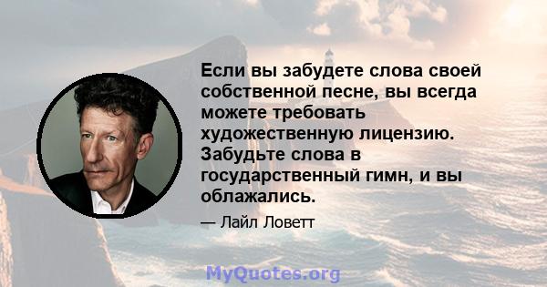 Если вы забудете слова своей собственной песне, вы всегда можете требовать художественную лицензию. Забудьте слова в государственный гимн, и вы облажались.