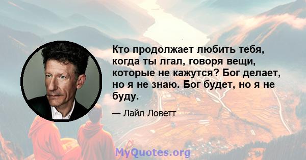 Кто продолжает любить тебя, когда ты лгал, говоря вещи, которые не кажутся? Бог делает, но я не знаю. Бог будет, но я не буду.