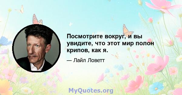 Посмотрите вокруг, и вы увидите, что этот мир полон крипов, как я.