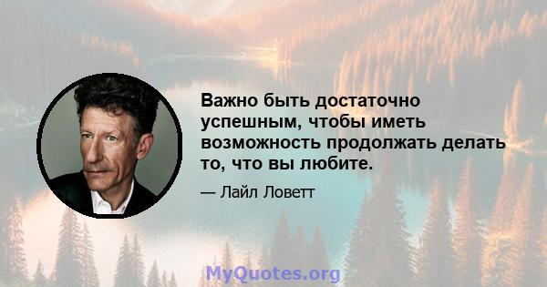 Важно быть достаточно успешным, чтобы иметь возможность продолжать делать то, что вы любите.