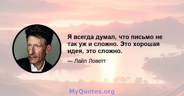 Я всегда думал, что письмо не так уж и сложно. Это хорошая идея, это сложно.