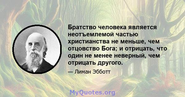 Братство человека является неотъемлемой частью христианства не меньше, чем отцовство Бога; и отрицать, что один не менее неверный, чем отрицать другого.