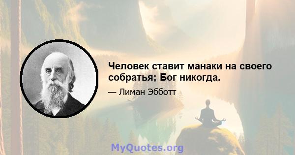 Человек ставит манаки на своего собратья; Бог никогда.