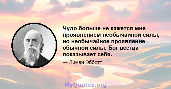 Чудо больше не кажется мне проявлением необычайной силы, но необычайное проявление обычной силы. Бог всегда показывает себя.