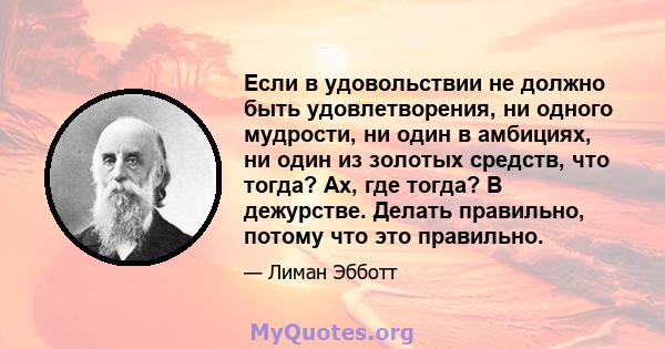 Если в удовольствии не должно быть удовлетворения, ни одного мудрости, ни один в амбициях, ни один из золотых средств, что тогда? Ах, где тогда? В дежурстве. Делать правильно, потому что это правильно.