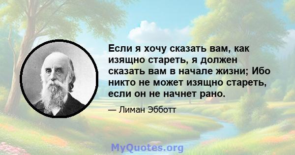 Если я хочу сказать вам, как изящно стареть, я должен сказать вам в начале жизни; Ибо никто не может изящно стареть, если он не начнет рано.