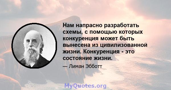 Нам напрасно разработать схемы, с помощью которых конкуренция может быть вынесена из цивилизованной жизни. Конкуренция - это состояние жизни.