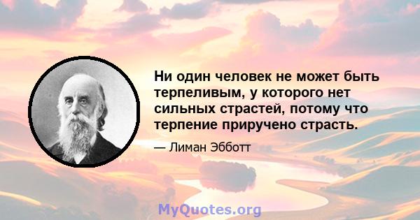 Ни один человек не может быть терпеливым, у которого нет сильных страстей, потому что терпение приручено страсть.