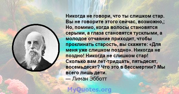 Никогда не говори, что ты слишком стар. Вы не говорите этого сейчас, возможно,; Но, помимо, когда волосы становятся серыми, а глаза становятся тусклыми, а молодое отчаяние приходит, чтобы проклинать старость, вы