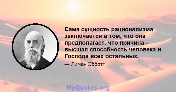 Сама сущность рационализма заключается в том, что она предполагает, что причина - высшая способность человека и Господа всех остальных.