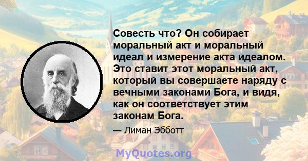 Совесть что? Он собирает моральный акт и моральный идеал и измерение акта идеалом. Это ставит этот моральный акт, который вы совершаете наряду с вечными законами Бога, и видя, как он соответствует этим законам Бога.