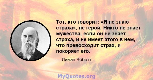 Тот, кто говорит: «Я не знаю страха», не герой. Никто не знает мужества, если он не знает страха, и не имеет этого в нем, что превосходит страх, и покоряет его.