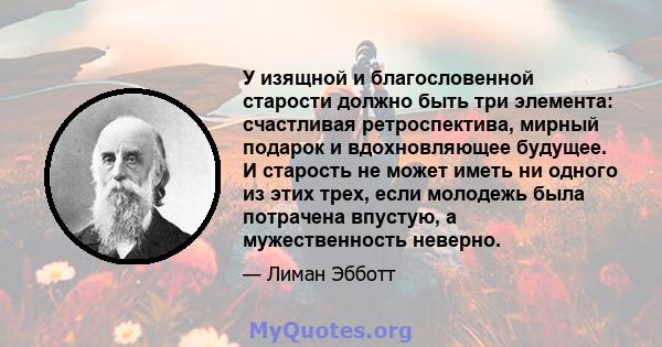 У изящной и благословенной старости должно быть три элемента: счастливая ретроспектива, мирный подарок и вдохновляющее будущее. И старость не может иметь ни одного из этих трех, если молодежь была потрачена впустую, а