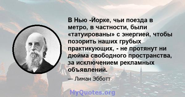 В Нью -Йорке, чьи поезда в метро, ​​в частности, были «татуированы» с энергией, чтобы позорить наших грубых практикующих, - не протянут ни дюйма свободного пространства, за исключением рекламных объявлений.