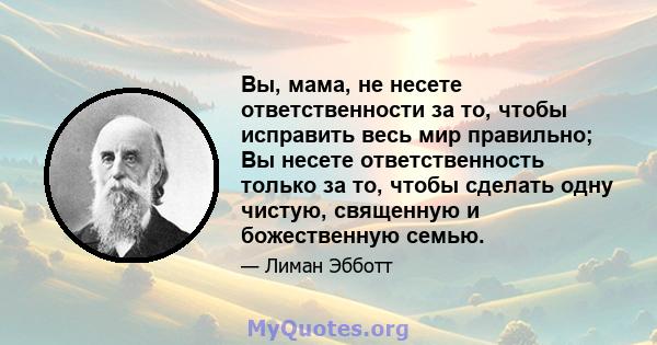 Вы, мама, не несете ответственности за то, чтобы исправить весь мир правильно; Вы несете ответственность только за то, чтобы сделать одну чистую, священную и божественную семью.