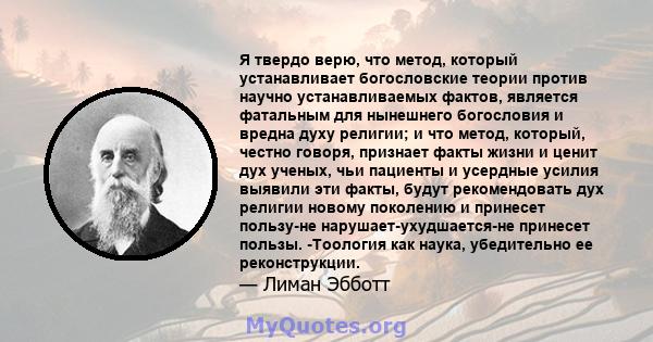 Я твердо верю, что метод, который устанавливает богословские теории против научно устанавливаемых фактов, является фатальным для нынешнего богословия и вредна духу религии; и что метод, который, честно говоря, признает