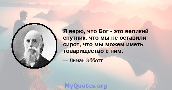 Я верю, что Бог - это великий спутник, что мы не оставили сирот, что мы можем иметь товарищество с ним.