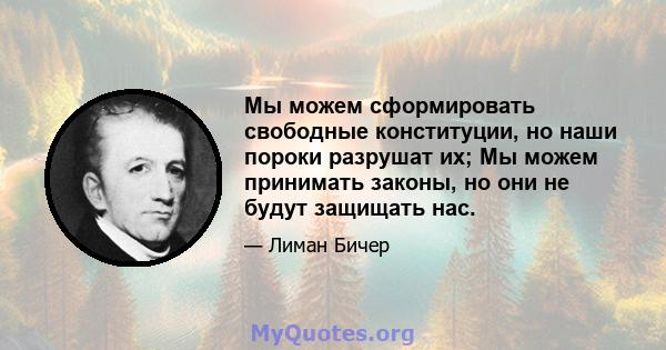 Мы можем сформировать свободные конституции, но наши пороки разрушат их; Мы можем принимать законы, но они не будут защищать нас.