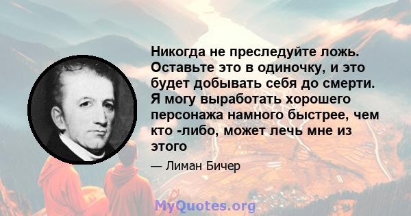 Никогда не преследуйте ложь. Оставьте это в одиночку, и это будет добывать себя до смерти. Я могу выработать хорошего персонажа намного быстрее, чем кто -либо, может лечь мне из этого